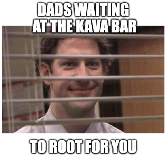Dad is at the kava bar rooting for you.